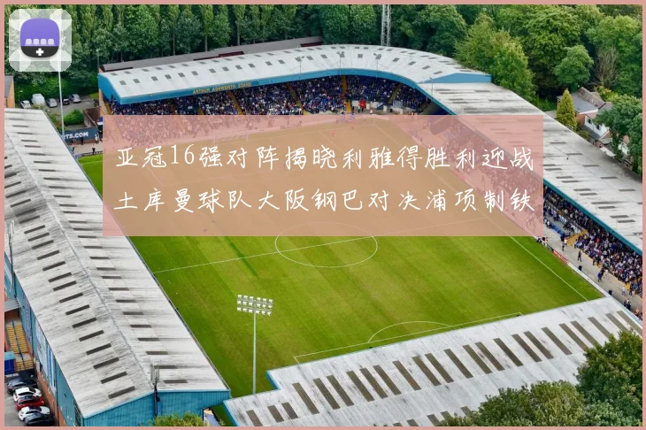 亚冠16强对阵揭晓利雅得胜利迎战土库曼球队大阪钢巴对决浦项制铁