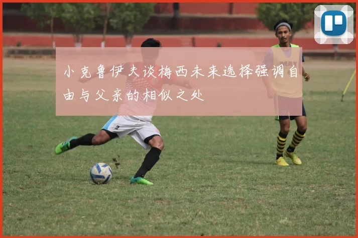 小克鲁伊夫谈梅西未来选择强调自由与父亲的相似之处