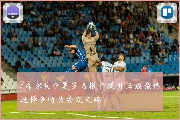F席尔瓦今夏罗马报价提升三成最终选择多特为安定之路