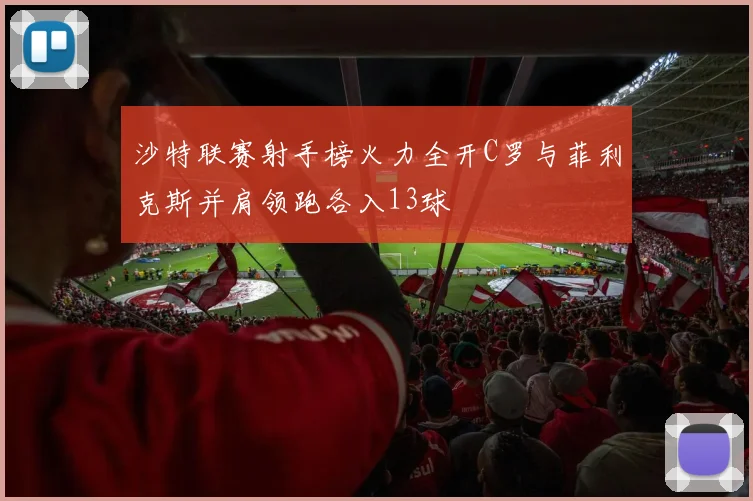 沙特联赛射手榜火力全开C罗与菲利克斯并肩领跑各入13球