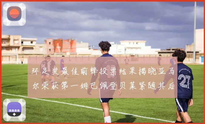 环足奖最佳前锋投票结果揭晓亚马尔荣获第一姆巴佩登贝莱紧随其后