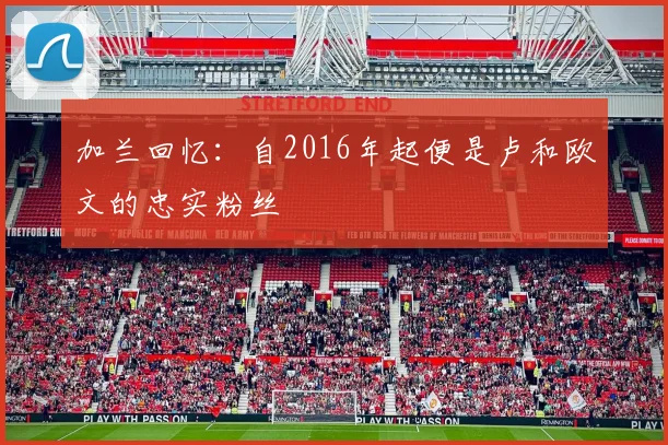 加兰回忆：自2016年起便是卢和欧文的忠实粉丝
