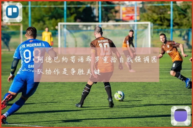 阿德巴约寄语希罗重拾自我强调团队协作是争胜关键