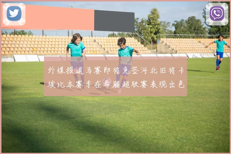 外媒报道马赛即将免签河北旧将卡埃比本赛季在希腊超联赛表现出色