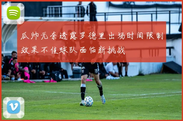 瓜帅无奈透露罗德里出场时间限制效果不佳球队面临新挑战