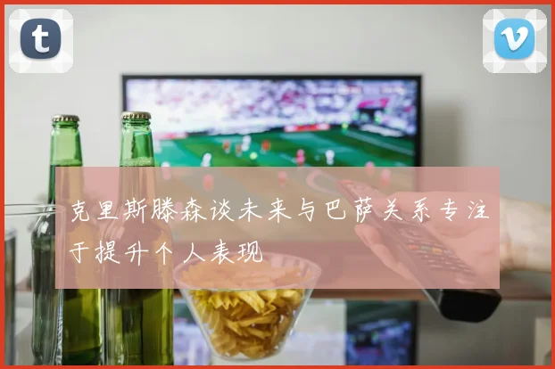 克里斯滕森谈未来与巴萨关系专注于提升个人表现