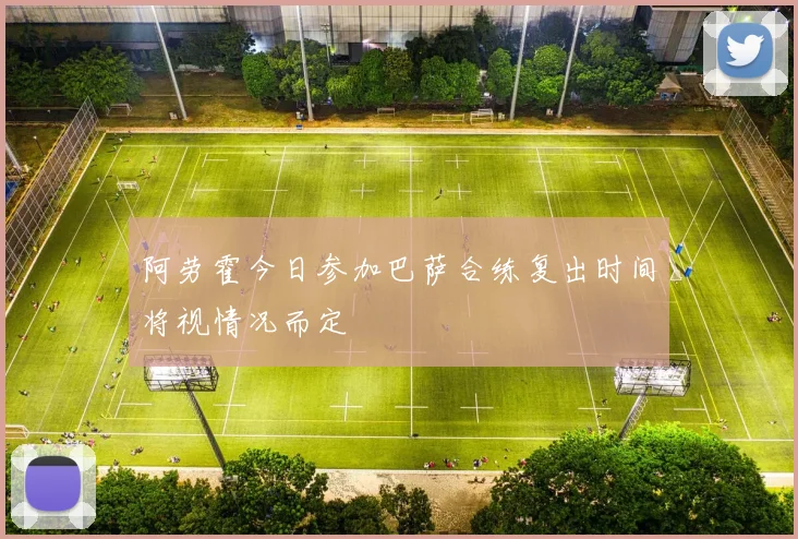 阿劳霍今日参加巴萨合练复出时间将视情况而定