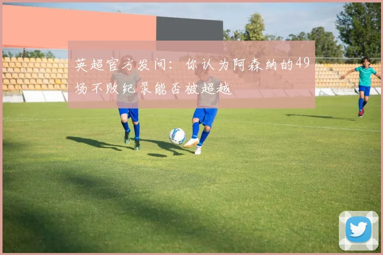 英超官方发问：你认为阿森纳的49场不败纪录能否被超越