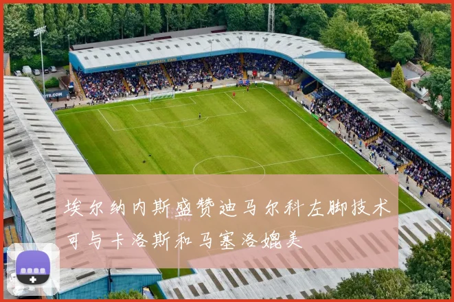 埃尔纳内斯盛赞迪马尔科左脚技术可与卡洛斯和马塞洛媲美