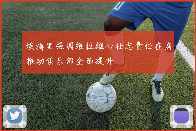 埃梅里强调维拉雄心壮志责任在肩推动俱乐部全面提升
