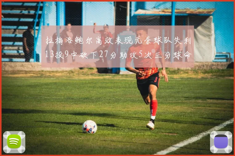 拉梅洛鲍尔高效表现无奈球队失利13投9中砍下27分助攻5次三分球命中率惊人