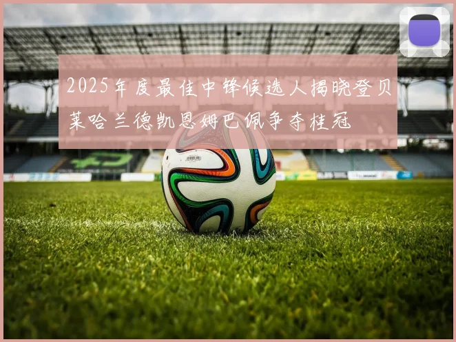 2025年度最佳中锋候选人揭晓登贝莱哈兰德凯恩姆巴佩争夺桂冠