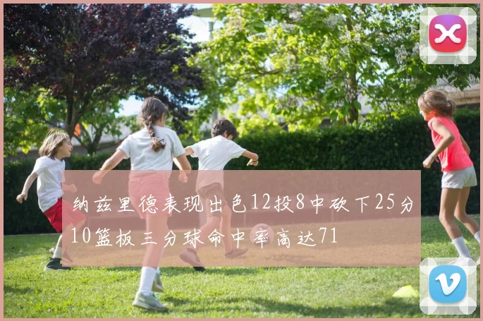 纳兹里德表现出色12投8中砍下25分10篮板三分球命中率高达71
