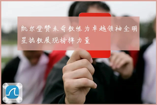 凯尔登赞米奇教练为卓越领袖全明星执教展现榜样力量