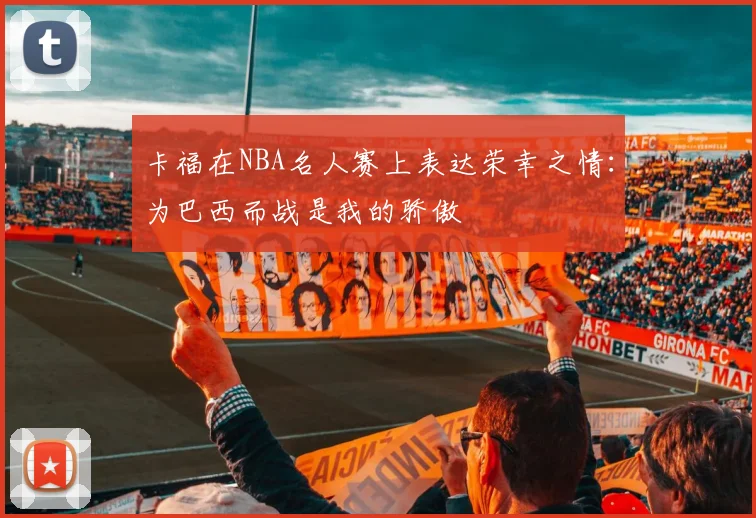 卡福在NBA名人赛上表达荣幸之情：为巴西而战是我的骄傲