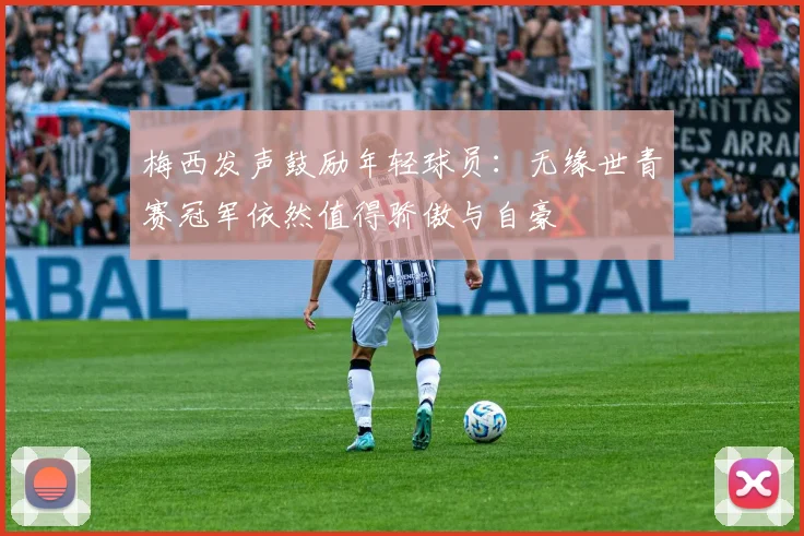 梅西发声鼓励年轻球员：无缘世青赛冠军依然值得骄傲与自豪