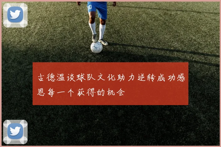 古德温谈球队文化助力逆转成功感恩每一个获得的机会