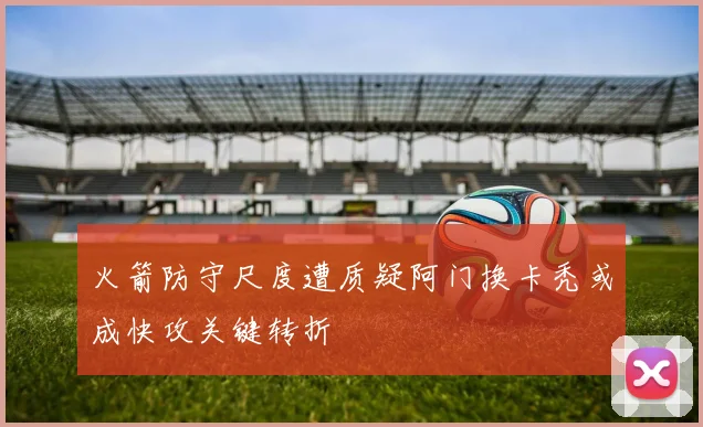 火箭防守尺度遭质疑阿门换卡秃或成快攻关键转折