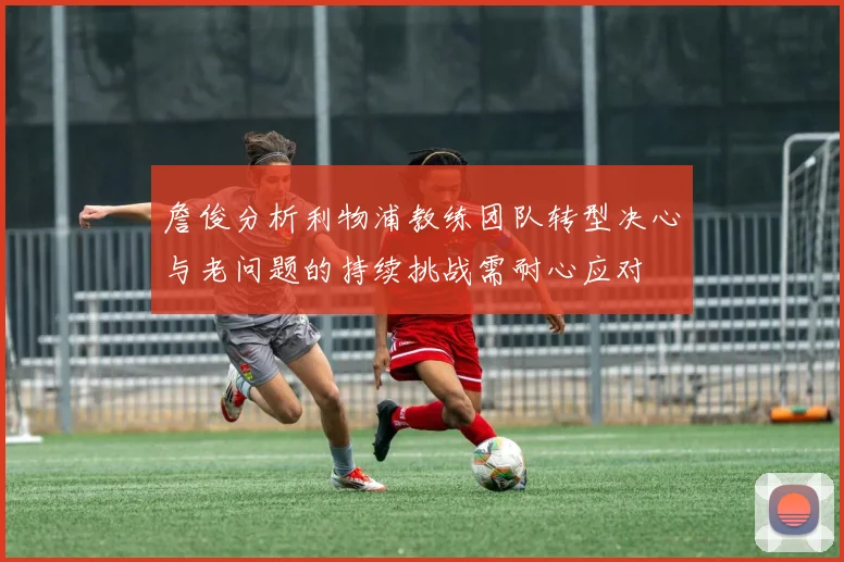 詹俊分析利物浦教练团队转型决心与老问题的持续挑战需耐心应对