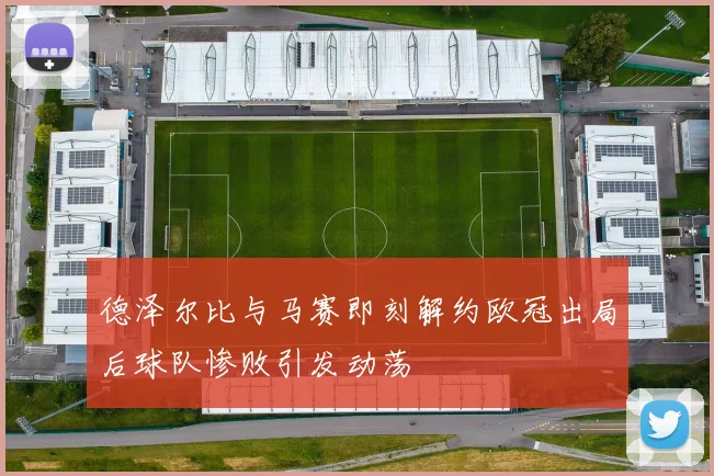 德泽尔比与马赛即刻解约欧冠出局后球队惨败引发动荡