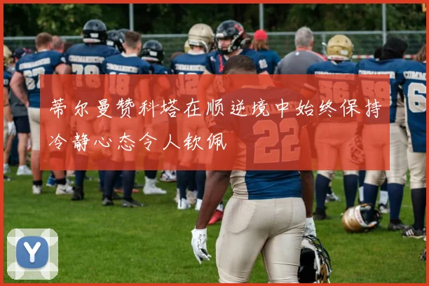 蒂尔曼赞科塔在顺逆境中始终保持冷静心态令人钦佩