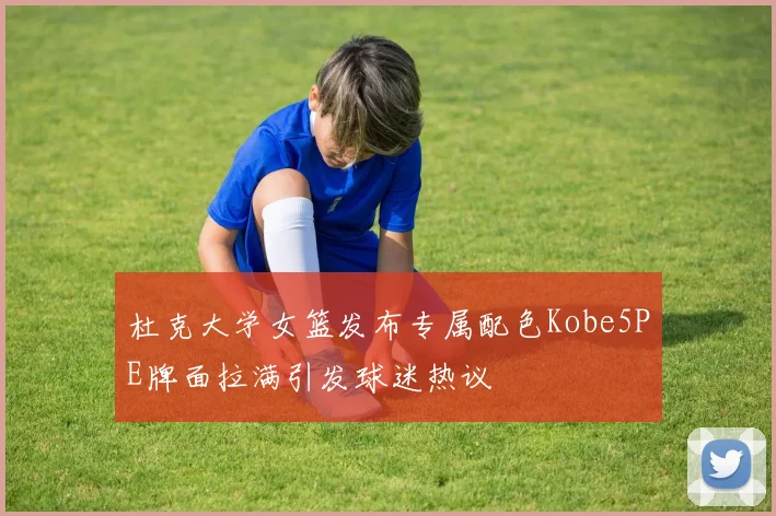 杜克大学女篮发布专属配色Kobe5PE牌面拉满引发球迷热议