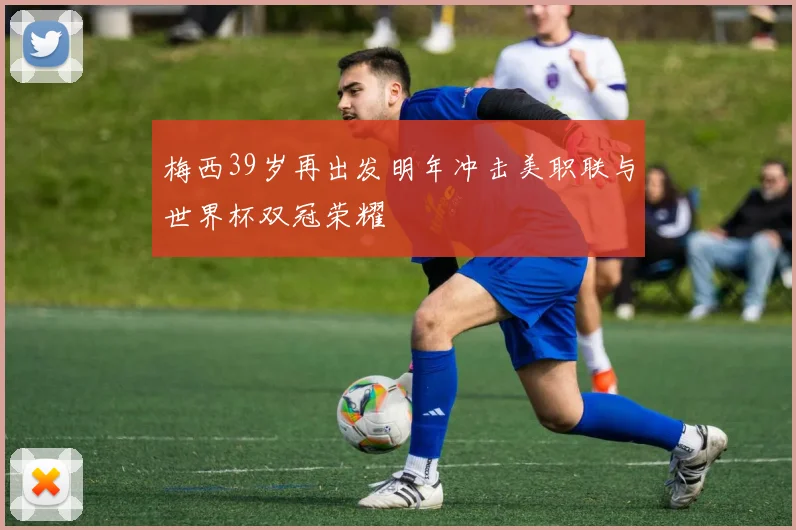 梅西39岁再出发明年冲击美职联与世界杯双冠荣耀