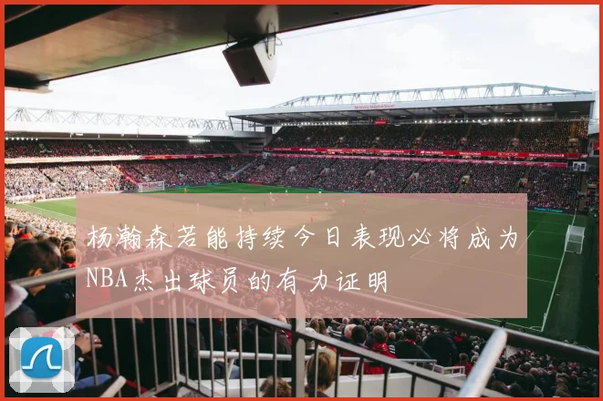 杨瀚森若能持续今日表现必将成为NBA杰出球员的有力证明