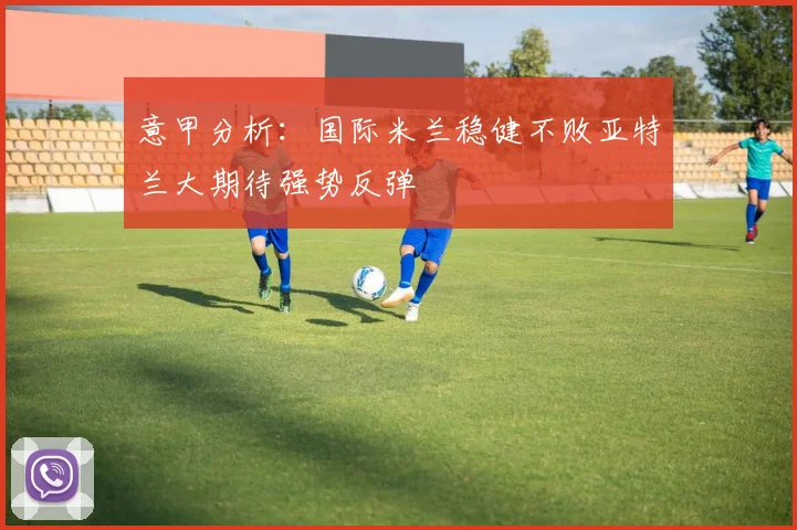 意甲分析：国际米兰稳健不败亚特兰大期待强势反弹