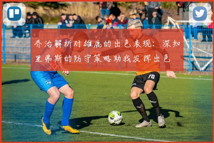 乔治解析对雄鹿的出色表现：深知里弗斯的防守策略助我发挥出色