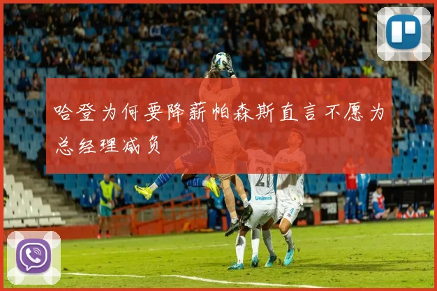 哈登为何要降薪帕森斯直言不愿为总经理减负